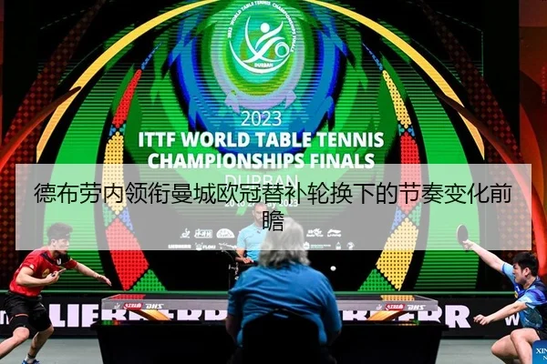 德布劳内领衔曼城欧冠替补轮换下的节奏变化前瞻